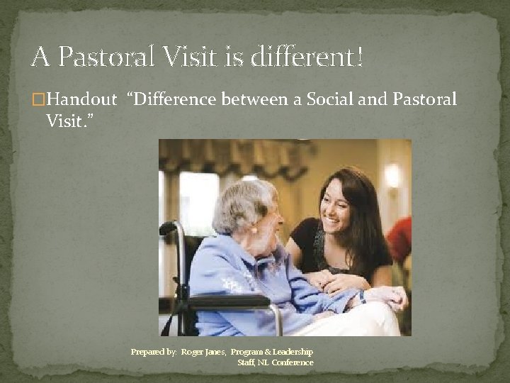 A Pastoral Visit is different! �Handout “Difference between a Social and Pastoral Visit. ”