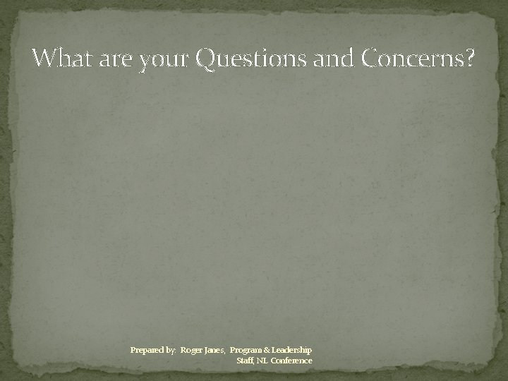 What are your Questions and Concerns? Prepared by: Roger Janes, Program & Leadership Staff,