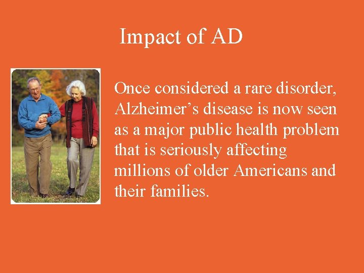 Impact of AD Once considered a rare disorder, Alzheimer’s disease is now seen as