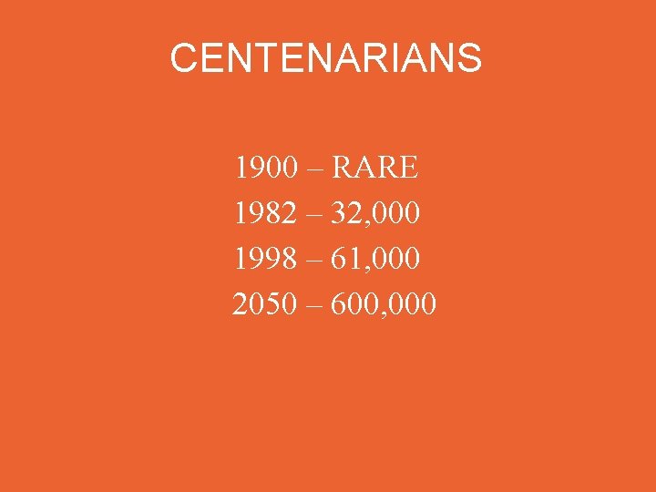 CENTENARIANS 1900 – RARE 1982 – 32, 000 1998 – 61, 000 2050 –