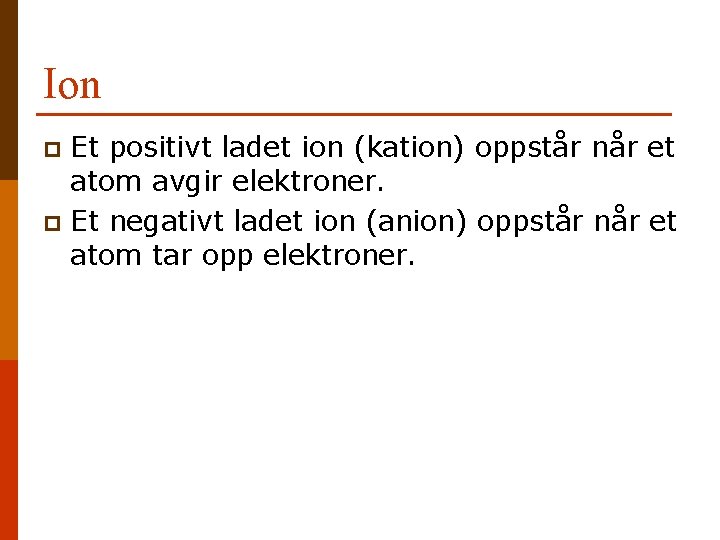 Ion Et positivt ladet ion (kation) oppstår når et atom avgir elektroner. p Et