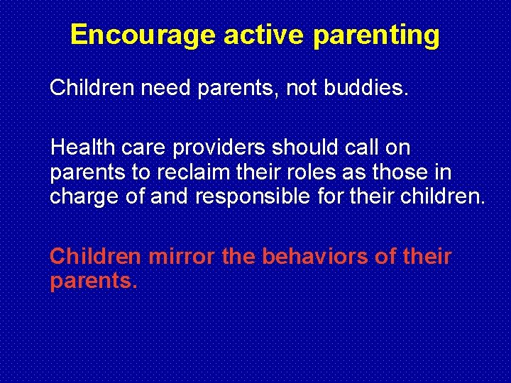Encourage active parenting Children need parents, not buddies. Health care providers should call on