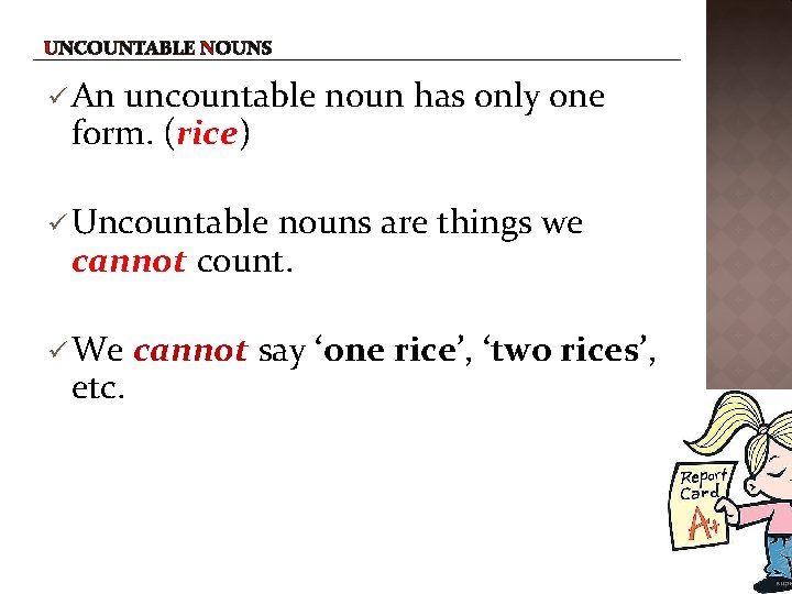 UNCOUNTABLE NOUNS An uncountable noun has only one form. (rice) Uncountable nouns are things