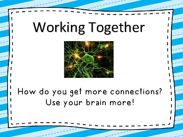 Working Together How do you get more connections? Use your brain more! 