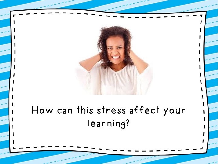 How can this stress affect your learning? 