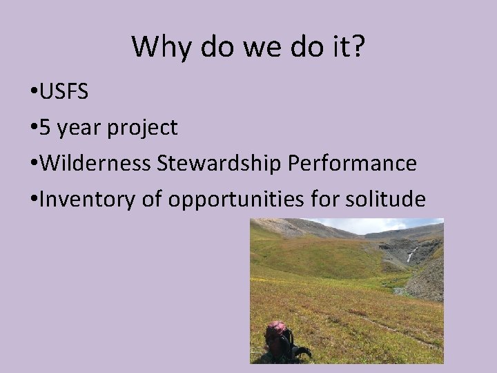 Why do we do it? • USFS • 5 year project • Wilderness Stewardship