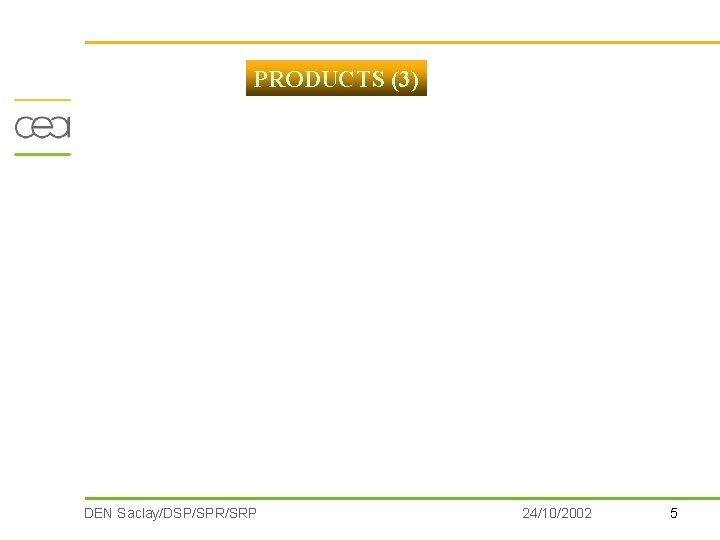 PRODUCTS (3) DEN Saclay/DSP/SPR/SRP 24/10/2002 5 