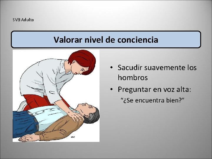 SVB Adulto Valorar nivel de conciencia • Sacudir suavemente los hombros • Preguntar en