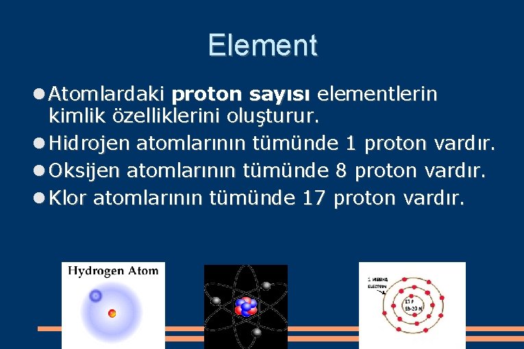 Element Atomlardaki proton sayısı elementlerin kimlik özelliklerini oluşturur. Hidrojen atomlarının tümünde 1 proton vardır.