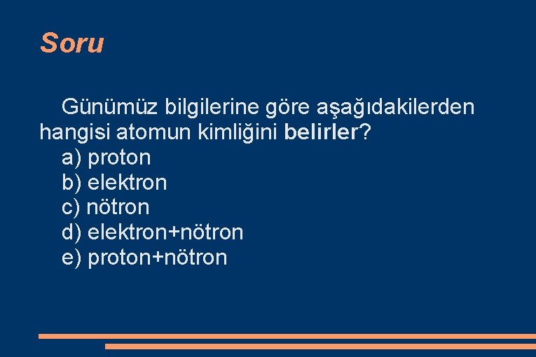 Soru Günümüz bilgilerine göre aşağıdakilerden hangisi atomun kimliğini belirler? a) proton b) elektron c)