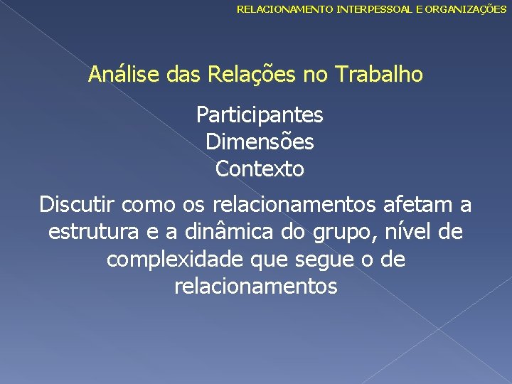 RELACIONAMENTO INTERPESSOAL E ORGANIZAÇÕES Análise das Relações no Trabalho Participantes Dimensões Contexto Discutir como