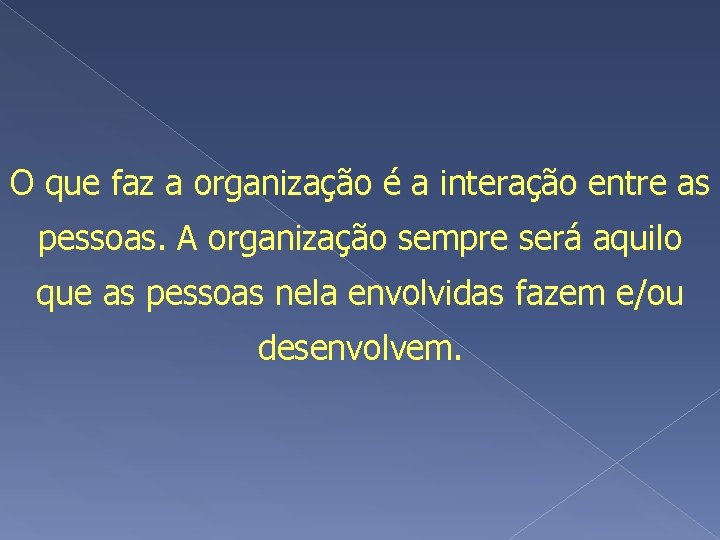 O que faz a organização é a interação entre as pessoas. A organização sempre