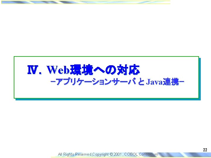 Ⅳ．Web環境への対応 ｰアプリケーションサーバ と Java連携ｰ 22 All Rights Reserved, Copyright © 2001, COBOL Consortium 