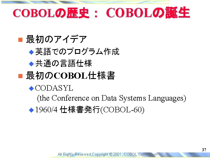 COBOLの歴史： COBOLの誕生 最初のアイデア 英語でのプログラム作成 共通の言語仕様 最初のCOBOL仕様書 CODASYL (the Conference on Data Systems Languages) 1960/4