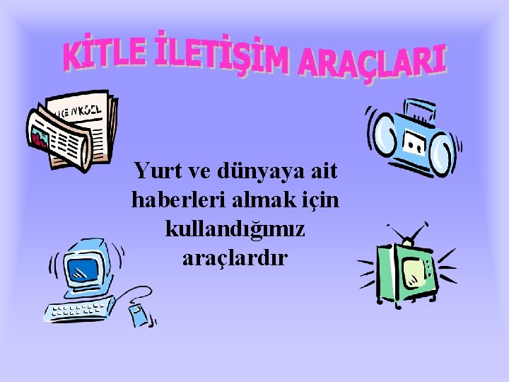 Yurt ve dünyaya ait haberleri almak için kullandığımız araçlardır 