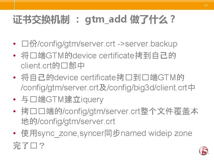 17 证书交换机制 ： gtm_add 做了什么？ • �份/config/gtm/server. crt ->server. backup • 将�端GTM的device certificate拷到自己的 client.