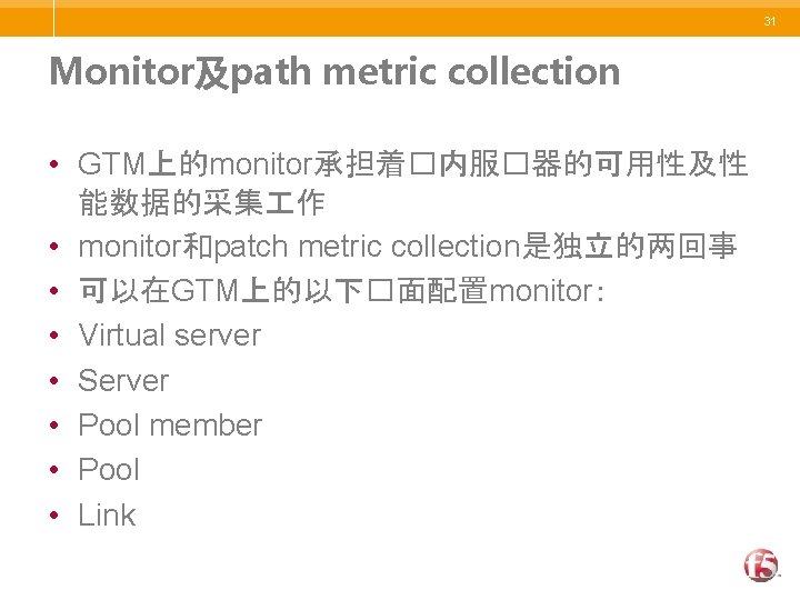 31 Monitor及path metric collection • GTM上的monitor承担着�内服�器的可用性及性 能数据的采集 作 • monitor和patch metric collection是独立的两回事 • 可以在GTM上的以下�面配置monitor：