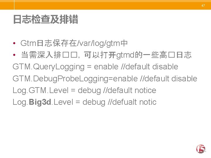 47 日志检查及排错 • Gtm日志保存在/var/log/gtm中 • 当需深入排��，可以打开gtmd的一些高�日志 GTM. Query. Logging = enable //default disable GTM.