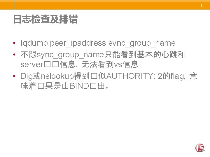 51 日志检查及排错 • Iqdump peer_ipaddress sync_group_name • 不跟sync_group_name只能看到基本的心跳和 server��信息，无法看到vs信息 • Dig或nslookup得到�似AUTHORITY: 2的flag，意 味着�果是由BIND�出。 