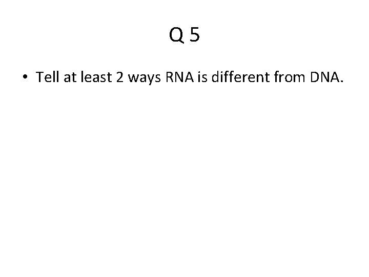 Q 5 • Tell at least 2 ways RNA is different from DNA. 