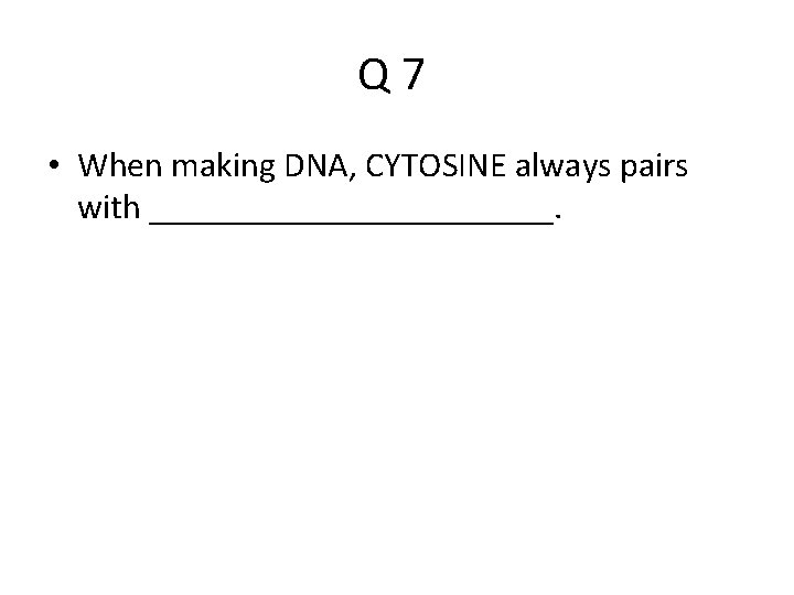 Q 7 • When making DNA, CYTOSINE always pairs with ____________. 