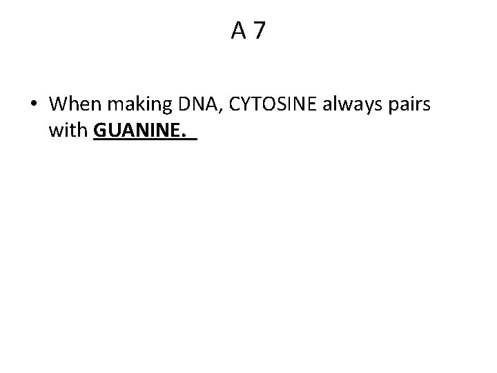 A 7 • When making DNA, CYTOSINE always pairs with GUANINE. 