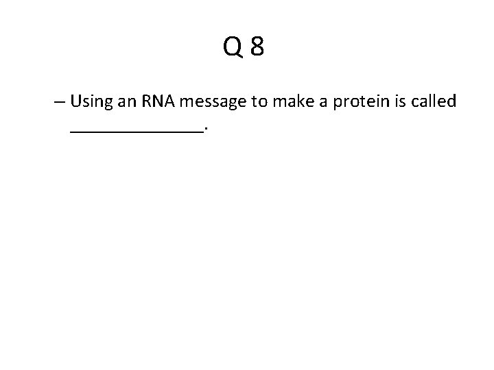 Q 8 – Using an RNA message to make a protein is called _______.