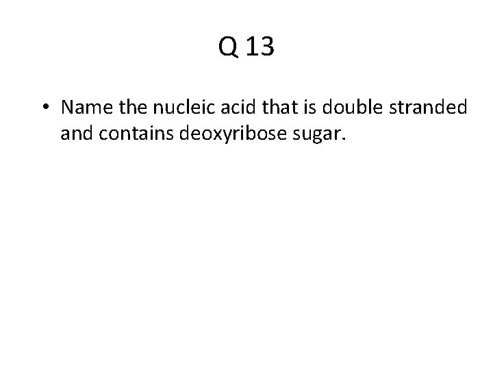 Q 13 • Name the nucleic acid that is double stranded and contains deoxyribose