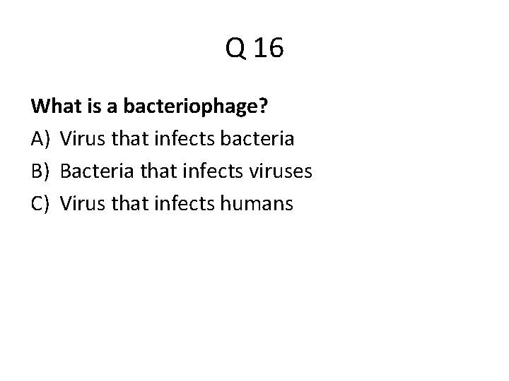 Q 16 What is a bacteriophage? A) Virus that infects bacteria B) Bacteria that