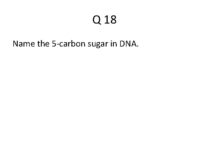 Q 18 Name the 5 -carbon sugar in DNA. 