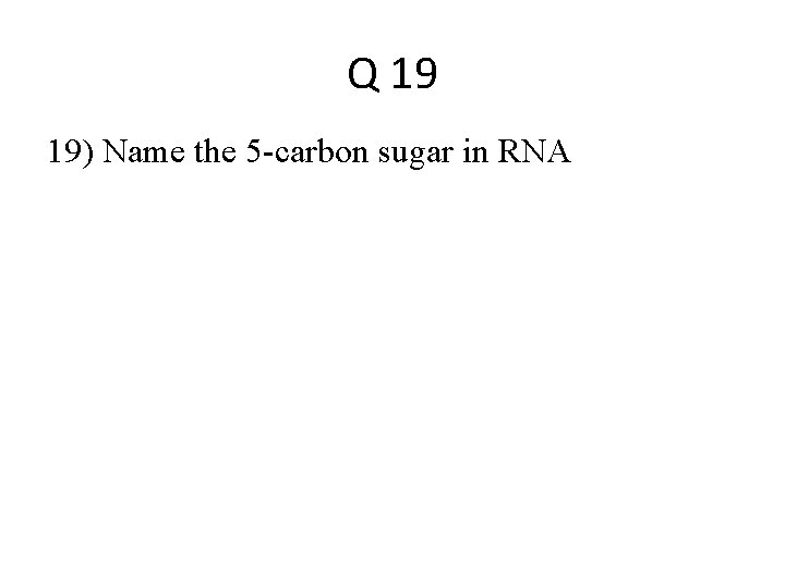 Q 19 19) Name the 5 -carbon sugar in RNA 