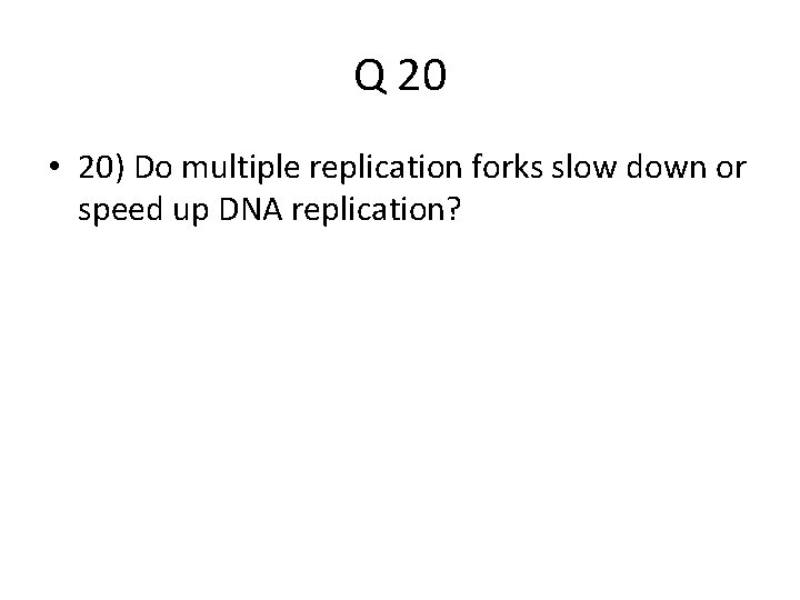 Q 20 • 20) Do multiple replication forks slow down or speed up DNA