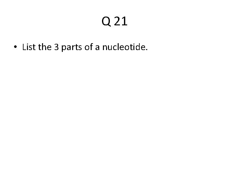  Q 21 • List the 3 parts of a nucleotide. 