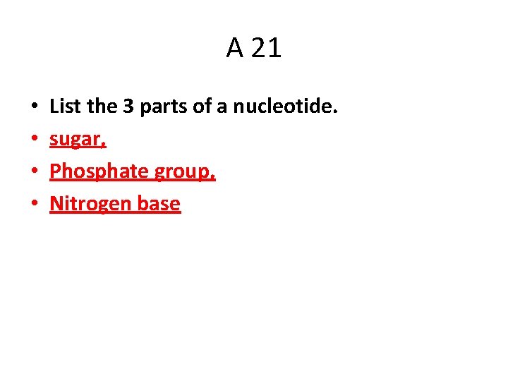 A 21 • • List the 3 parts of a nucleotide. sugar, Phosphate group,
