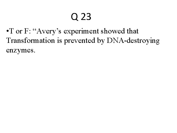 Q 23 • T or F: “Avery’s experiment showed that Transformation is prevented by