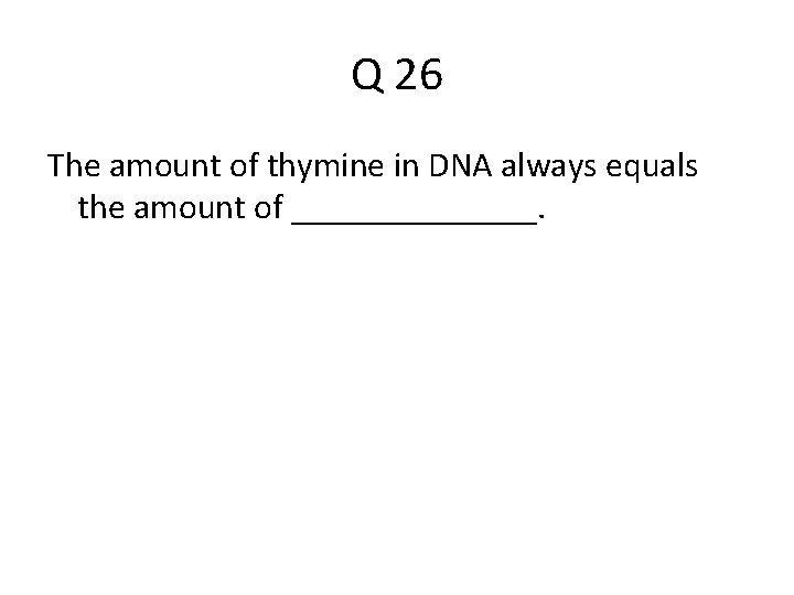 Q 26 The amount of thymine in DNA always equals the amount of _______.