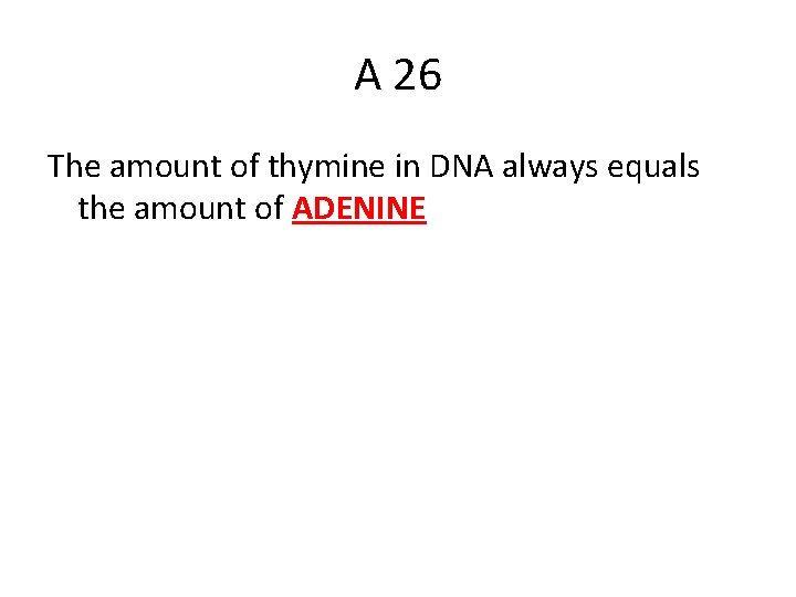 A 26 The amount of thymine in DNA always equals the amount of ADENINE