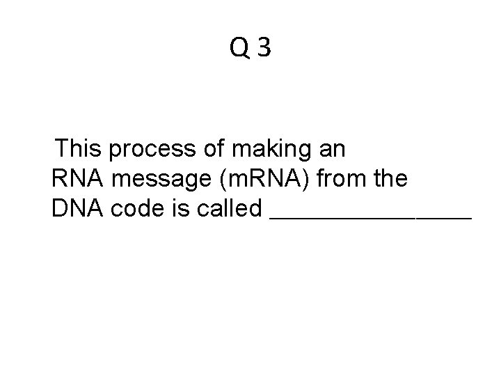 Q 3 This process of making an RNA message (m. RNA) from the DNA