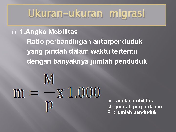 Ukuran-ukuran migrasi 1. Angka Mobilitas Ratio perbandingan antarpenduduk yang pindah dalam waktu tertentu dengan