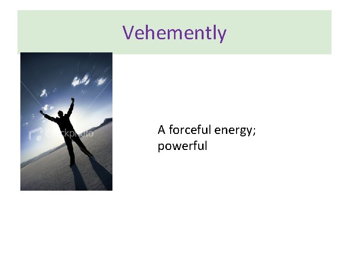 Vehemently A forceful energy; powerful 