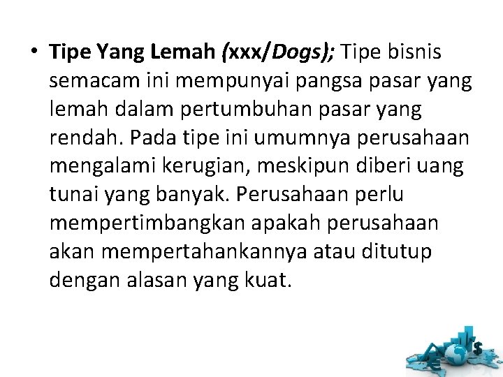 • Tipe Yang Lemah (xxx/Dogs); Tipe bisnis semacam ini mempunyai pangsa pasar yang • Tipe Yang Lemah (xxx/Dogs); Tipe bisnis semacam ini mempunyai pangsa pasar yang