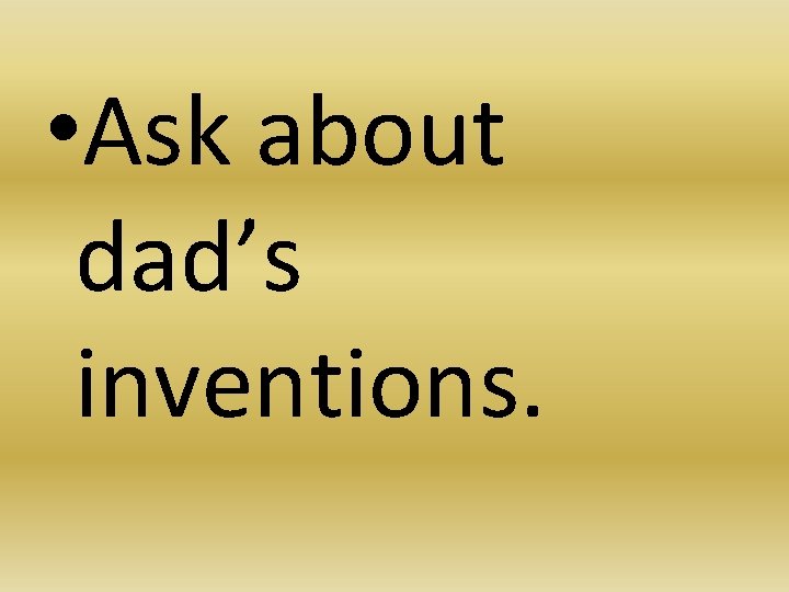  • Ask about dad’s inventions. 