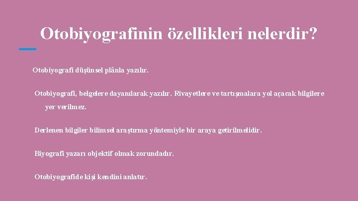 Otobiyografinin özellikleri nelerdir? Otobiyografi düşünsel plânla yazılır. Otobiyografi, belgelere dayanılarak yazılır. Rivayetlere ve tartışmalara