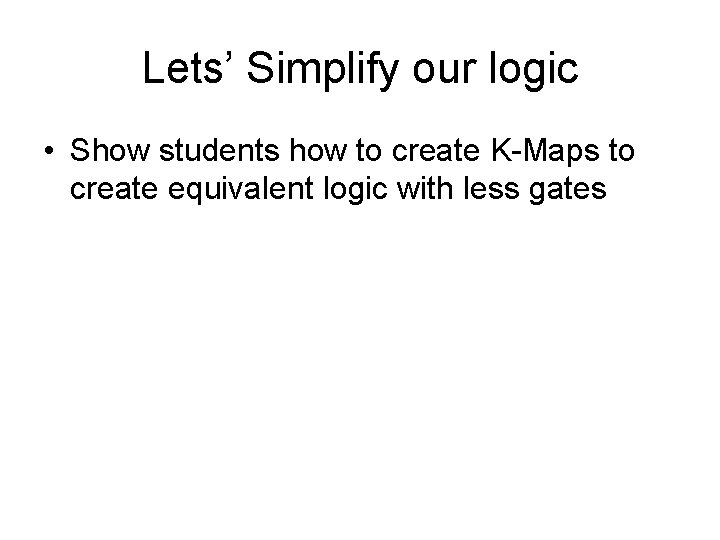 Lets’ Simplify our logic • Show students how to create K-Maps to create equivalent
