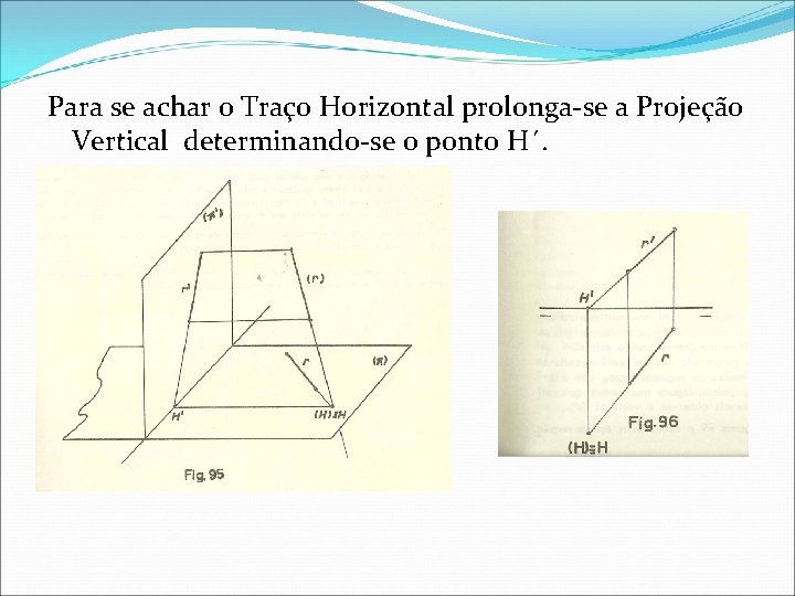Para se achar o Traço Horizontal prolonga-se a Projeção Vertical determinando-se o ponto H´. Para se achar o Traço Horizontal prolonga-se a Projeção Vertical determinando-se o ponto H´.