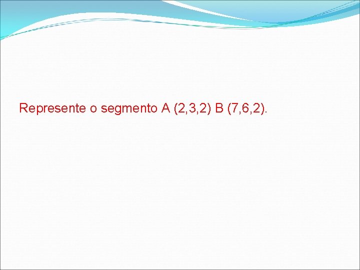Represente o segmento A (2, 3, 2) B (7, 6, 2).  Represente o segmento A (2, 3, 2) B (7, 6, 2).