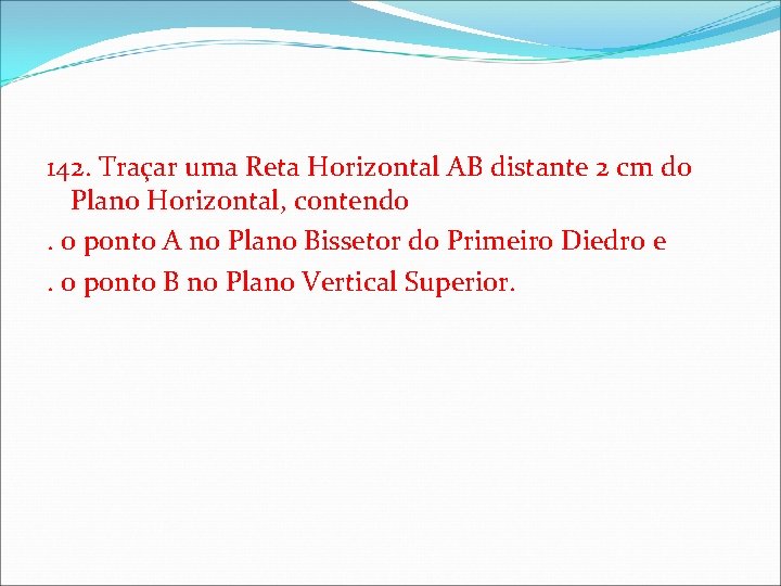 142. Traçar uma Reta Horizontal AB distante 2 cm do Plano Horizontal, contendo. o 142. Traçar uma Reta Horizontal AB distante 2 cm do Plano Horizontal, contendo. o