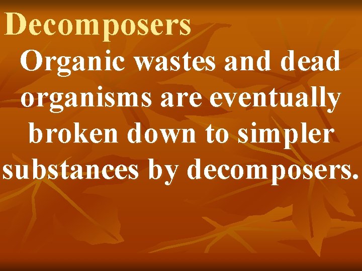 Decomposers Organic wastes and dead organisms are eventually broken down to simpler substances by