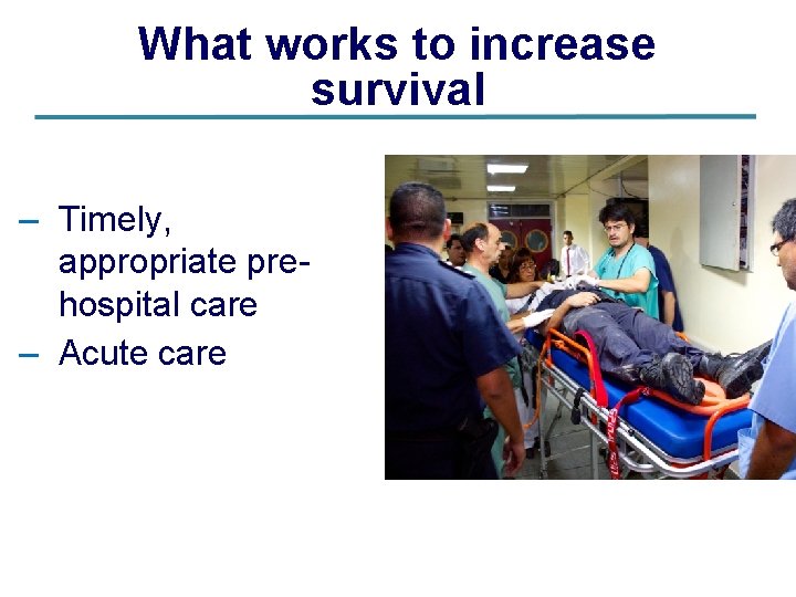 What works to increase survival – Timely, appropriate pre- hospital care – Acute care