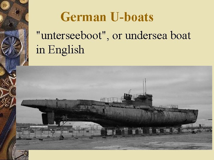 German U-boats "unterseeboot", or undersea boat in English 